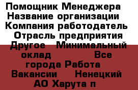 Помощник Менеджера › Название организации ­ Компания-работодатель › Отрасль предприятия ­ Другое › Минимальный оклад ­ 18 000 - Все города Работа » Вакансии   . Ненецкий АО,Харута п.